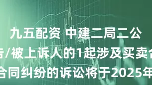 九五配资 中建二局二公司作为被告/被上诉人的1起涉及买卖合同纠纷的诉讼将于2025年6月19日开庭
