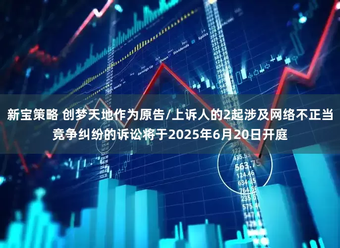 新宝策略 创梦天地作为原告/上诉人的2起涉及网络不正当竞争纠纷的诉讼将于2025年6月20日开庭