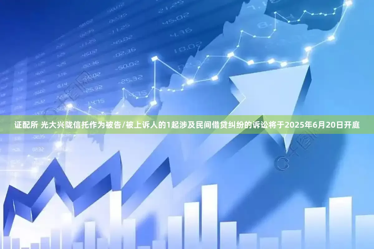 证配所 光大兴陇信托作为被告/被上诉人的1起涉及民间借贷纠纷的诉讼将于2025年6月20日开庭