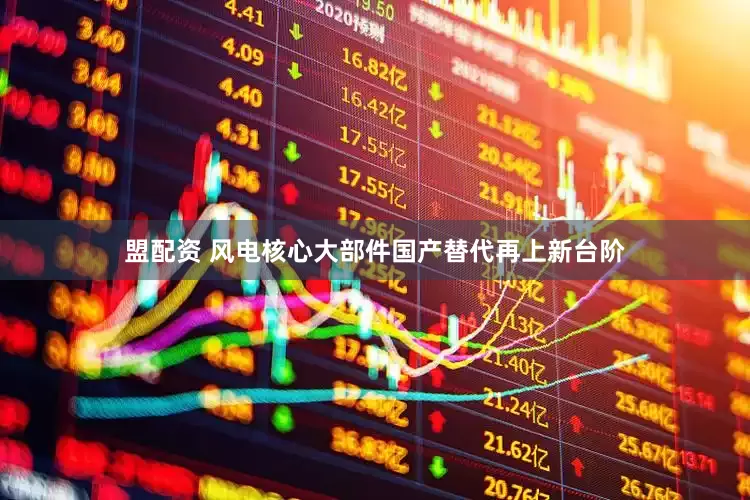 盟配资 风电核心大部件国产替代再上新台阶