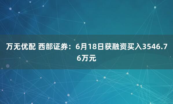 万无优配 西部证券：6月18日获融资买入3546.76万元
