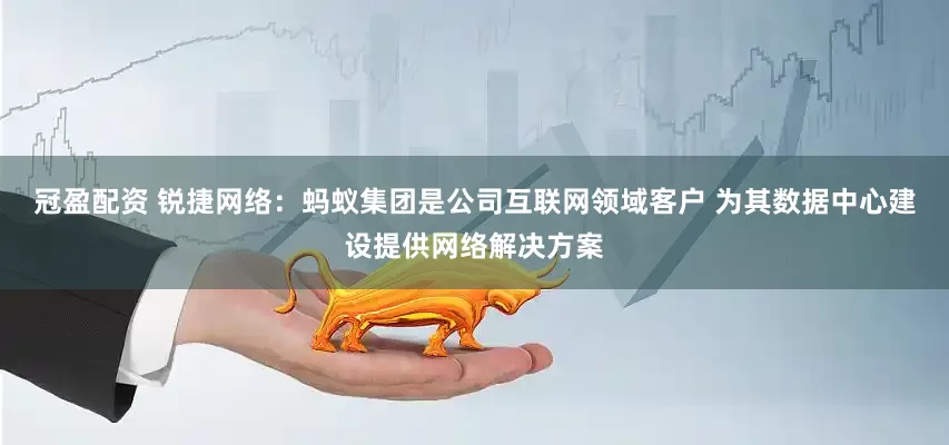冠盈配资 锐捷网络：蚂蚁集团是公司互联网领域客户 为其数据中心建设提供网络解决方案