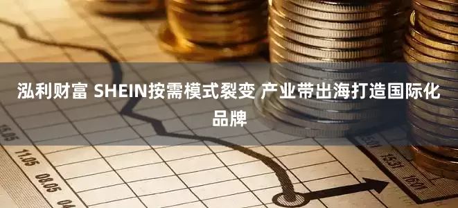 泓利财富 SHEIN按需模式裂变 产业带出海打造国际化品牌