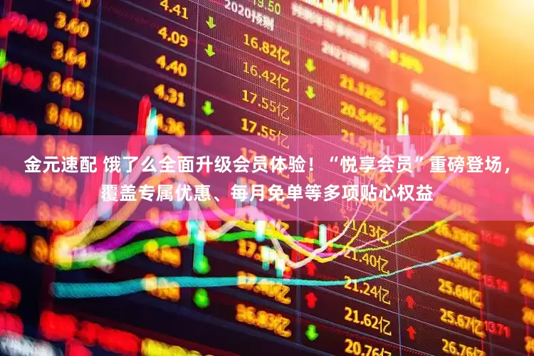 金元速配 饿了么全面升级会员体验！“悦享会员”重磅登场，覆盖专属优惠、每月免单等多项贴心权益