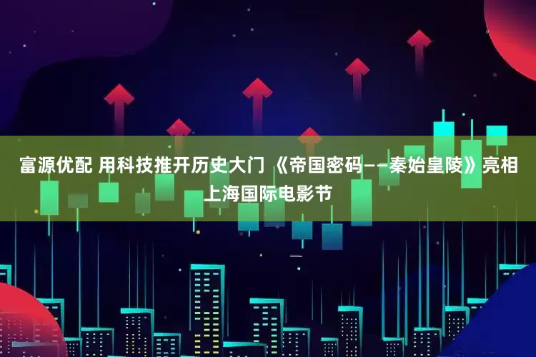 富源优配 用科技推开历史大门 《帝国密码——秦始皇陵》亮相上海国际电影节