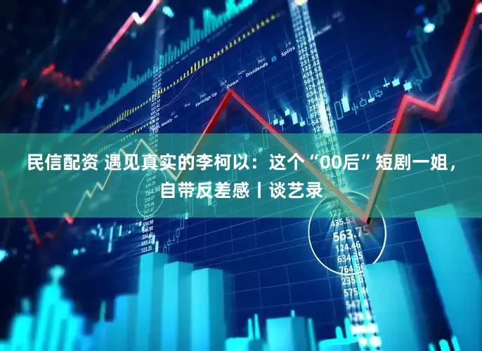 民信配资 遇见真实的李柯以：这个“00后”短剧一姐，自带反差感丨谈艺录