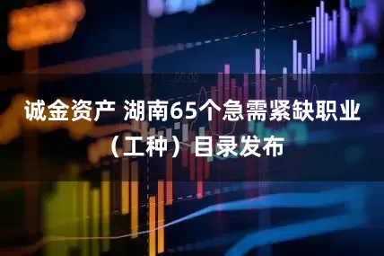 诚金资产 湖南65个急需紧缺职业（工种）目录发布
