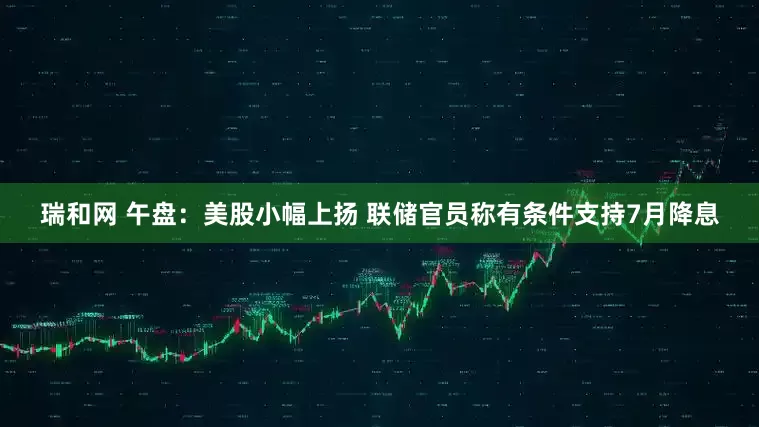 瑞和网 午盘：美股小幅上扬 联储官员称有条件支持7月降息