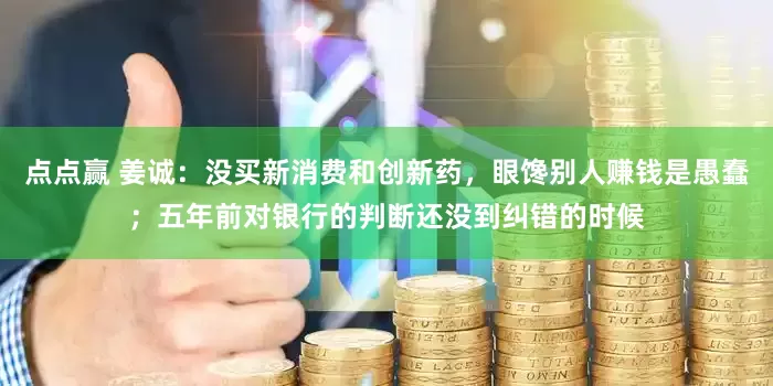 点点赢 姜诚：没买新消费和创新药，眼馋别人赚钱是愚蠢；五年前对银行的判断还没到纠错的时候