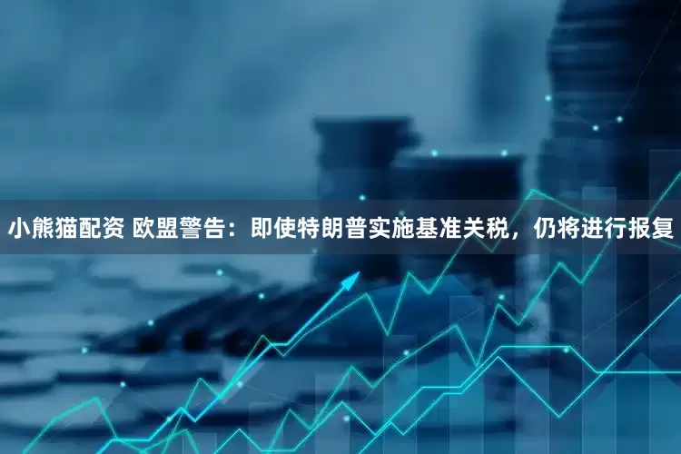 小熊猫配资 欧盟警告：即使特朗普实施基准关税，仍将进行报复