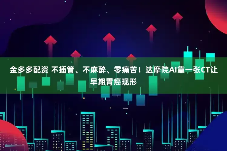 金多多配资 不插管、不麻醉、零痛苦！达摩院AI靠一张CT让早期胃癌现形