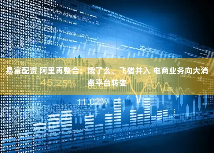 易富配资 阿里再整合：饿了么、飞猪并入 电商业务向大消费平台转变