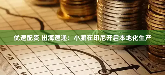 优速配资 出海速递：小鹏在印尼开启本地化生产