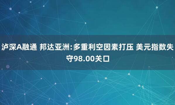 泸深A融通 邦达亚洲:多重利空因素打压 美元指数失守98.00关口
