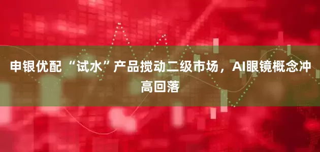 申银优配 “试水”产品搅动二级市场，AI眼镜概念冲高回落