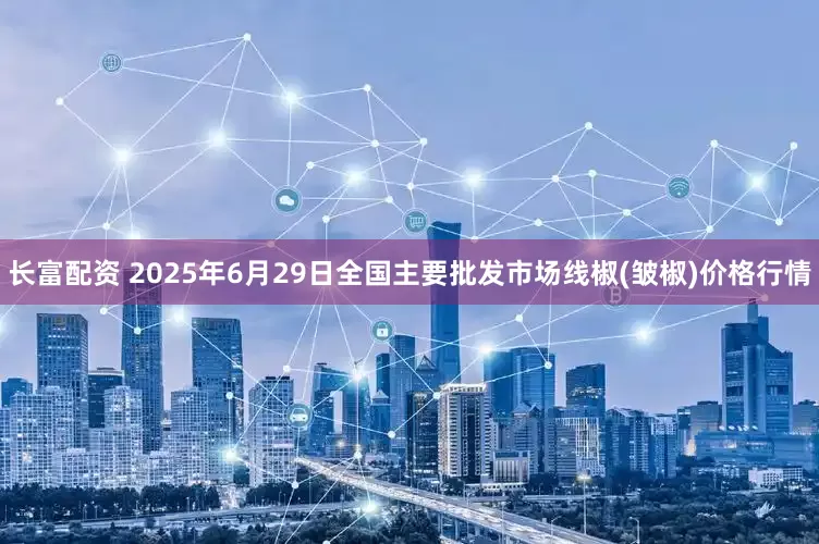 长富配资 2025年6月29日全国主要批发市场线椒(皱椒)价格行情