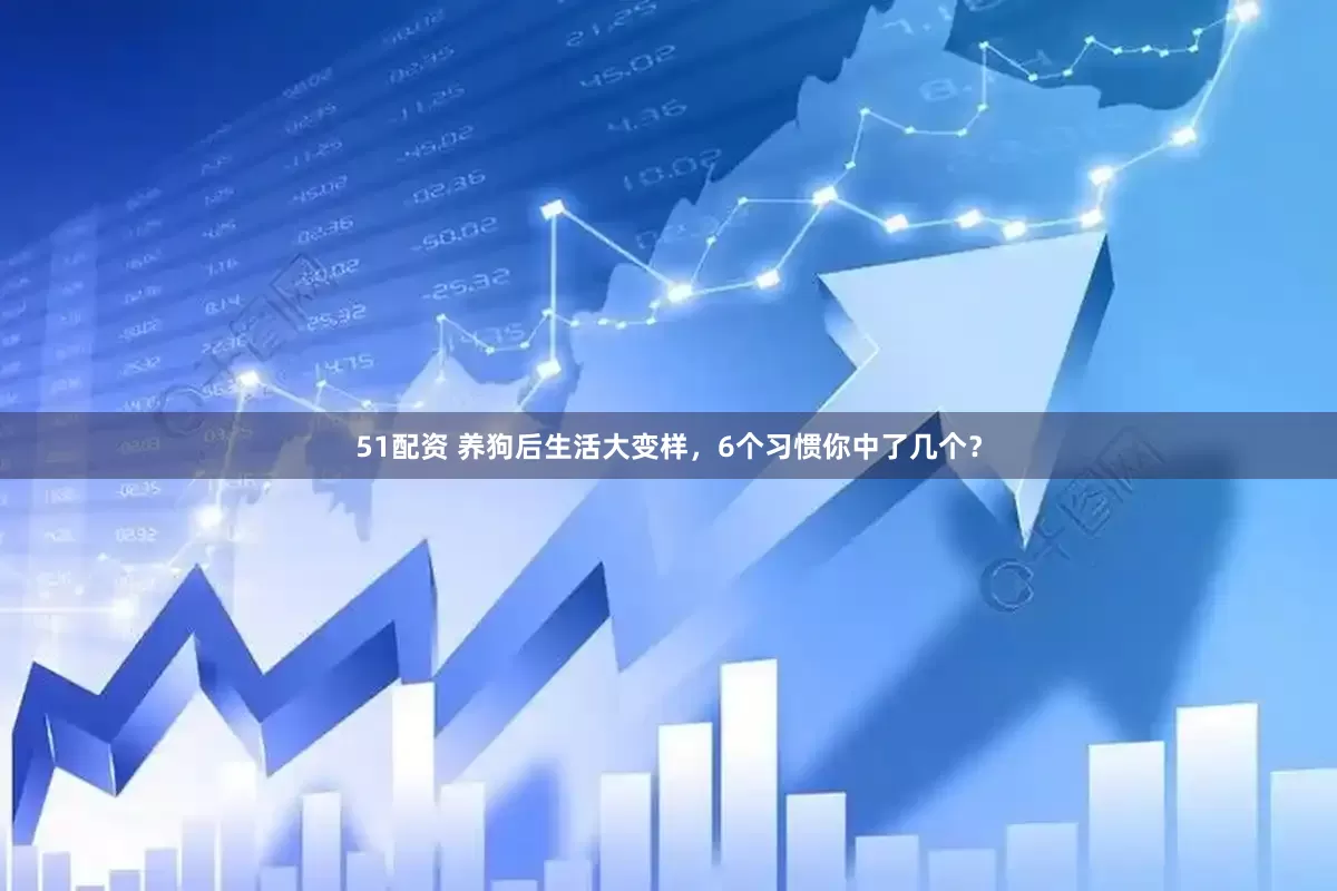 51配资 养狗后生活大变样，6个习惯你中了几个？