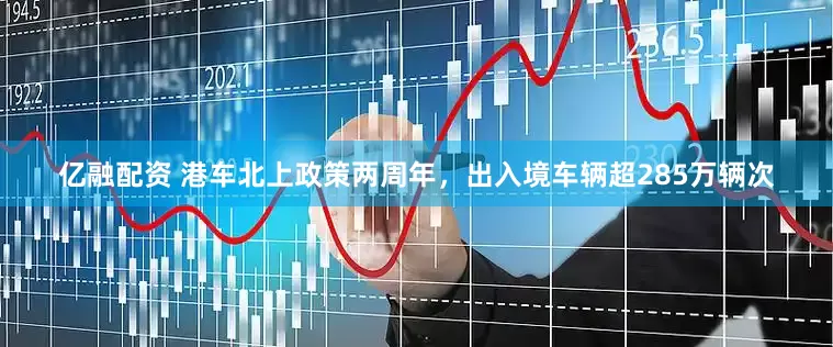 亿融配资 港车北上政策两周年，出入境车辆超285万辆次
