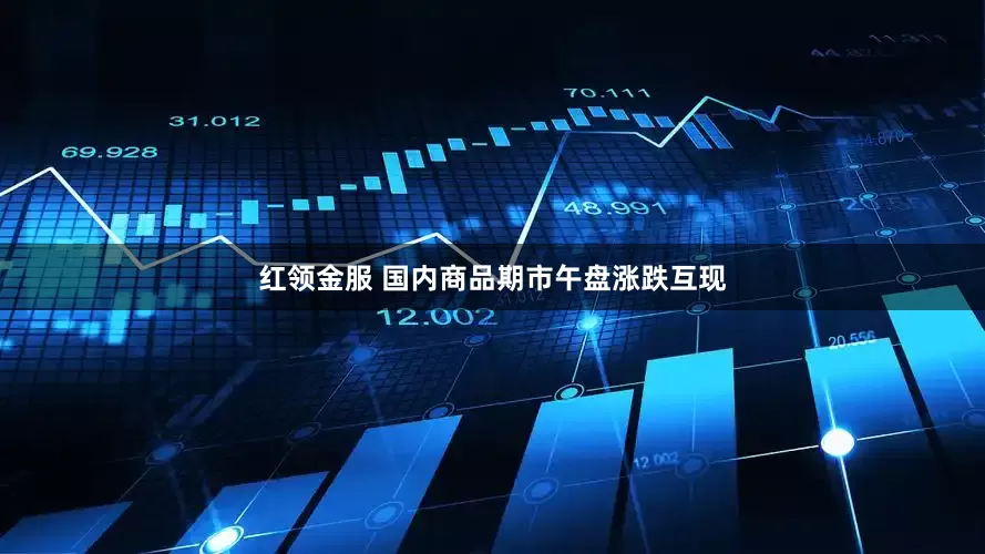 红领金服 国内商品期市午盘涨跌互现
