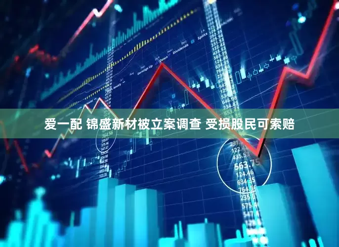 爱一配 锦盛新材被立案调查 受损股民可索赔