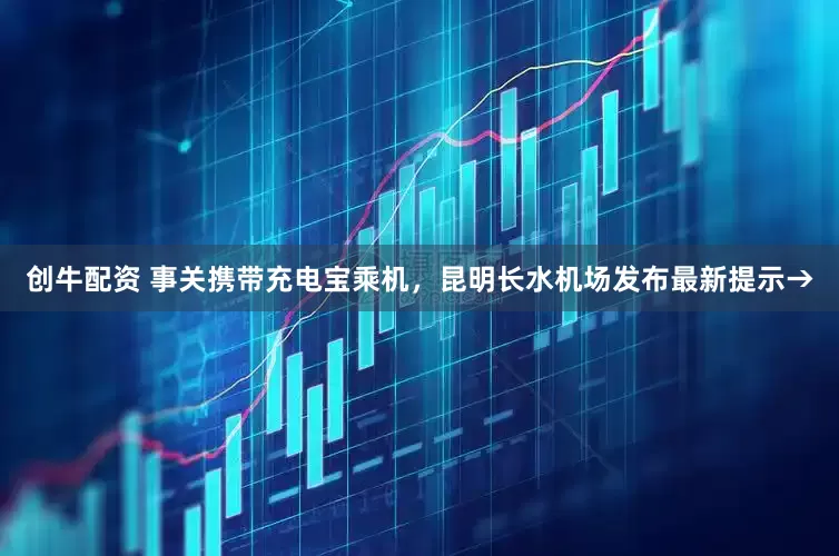 创牛配资 事关携带充电宝乘机，昆明长水机场发布最新提示→