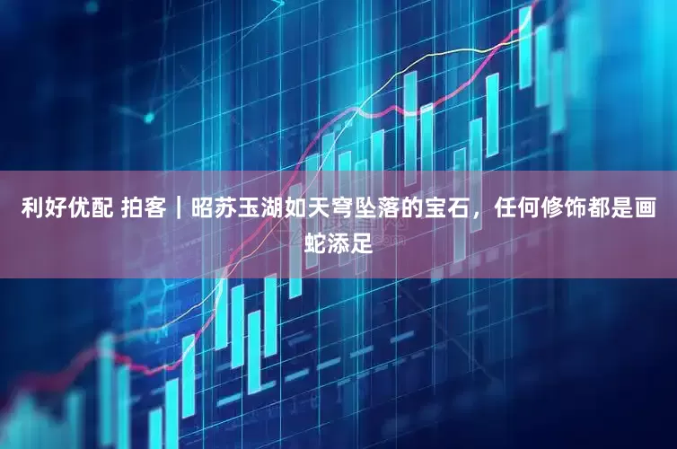 利好优配 拍客｜昭苏玉湖如天穹坠落的宝石，任何修饰都是画蛇添足