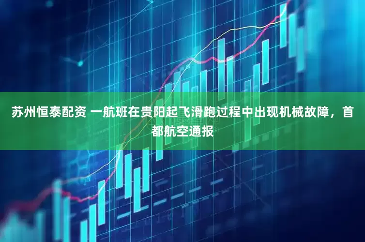 苏州恒泰配资 一航班在贵阳起飞滑跑过程中出现机械故障，首都航空通报