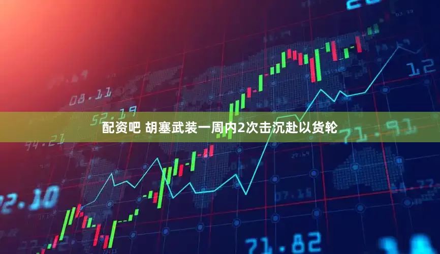 配资吧 胡塞武装一周内2次击沉赴以货轮
