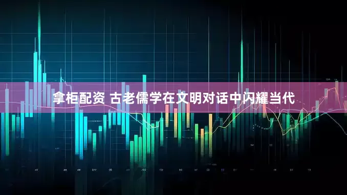 拿柜配资 古老儒学在文明对话中闪耀当代