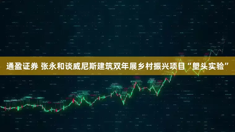 通盈证券 张永和谈威尼斯建筑双年展乡村振兴项目“塱头实验”