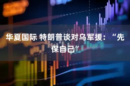 华夏国际 特朗普谈对乌军援：“先保自己”
