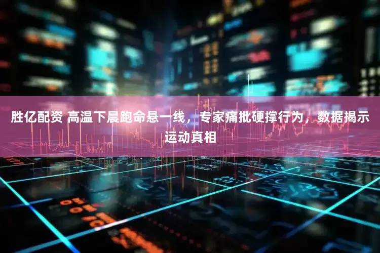 胜亿配资 高温下晨跑命悬一线，专家痛批硬撑行为，数据揭示运动真相