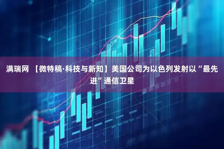 满瑞网 【微特稿·科技与新知】美国公司为以色列发射以“最先进”通信卫星