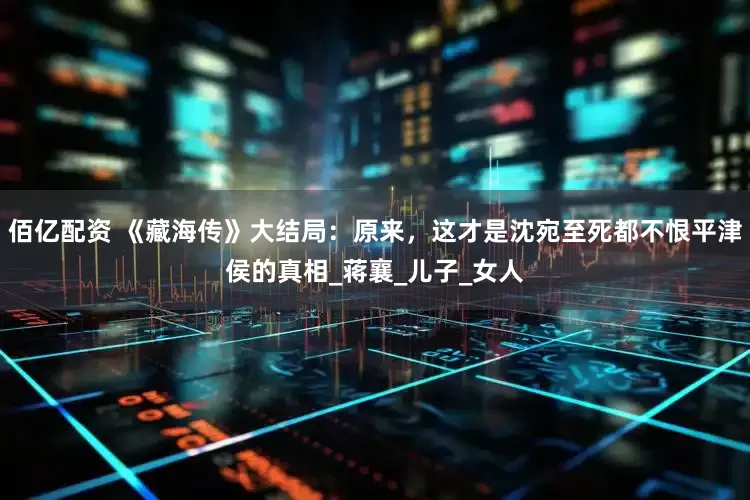 佰亿配资 《藏海传》大结局：原来，这才是沈宛至死都不恨平津侯的真相_蒋襄_儿子_女人