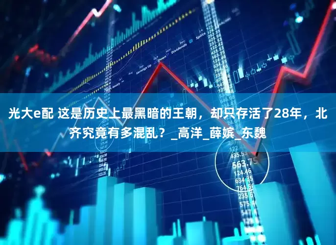 光大e配 这是历史上最黑暗的王朝，却只存活了28年，北齐究竟有多混乱？_高洋_薛嫔_东魏