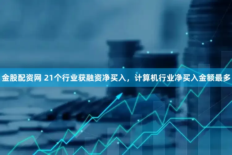 金股配资网 21个行业获融资净买入，计算机行业净买入金额最多