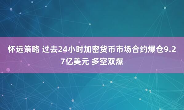怀远策略 过去24小时加密货币市场合约爆仓9.27亿美元 多空双爆