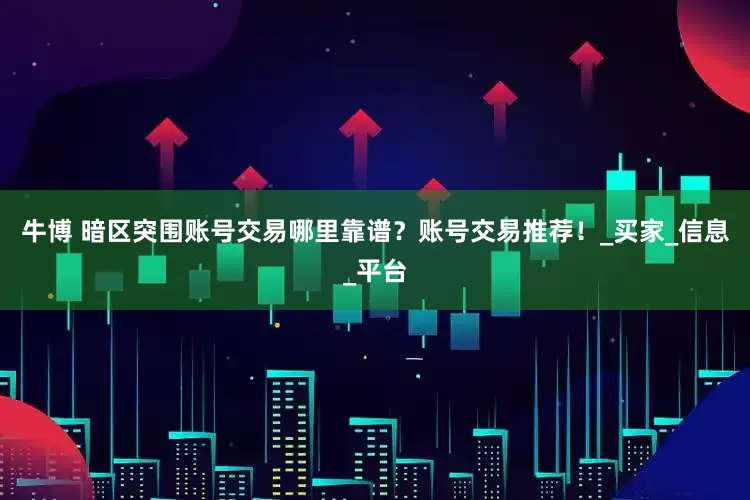 牛博 暗区突围账号交易哪里靠谱？账号交易推荐！_买家_信息_平台