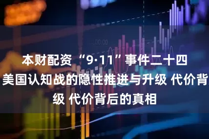 本财配资 “9·11”事件二十四周年后：美国认知战的隐性推进与升级 代价背后的真相