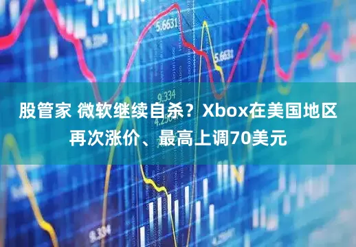 股管家 微软继续自杀？Xbox在美国地区再次涨价、最高上调70美元