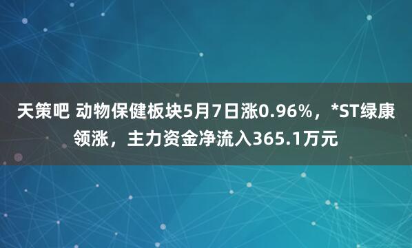 天策吧 动物保健板块5月7日涨0.96%，*ST绿康领涨，主力资金净流入365.1万元
