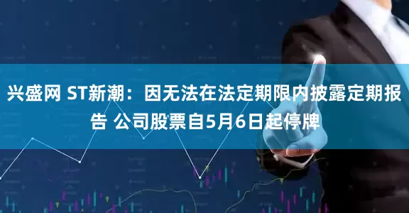 兴盛网 ST新潮：因无法在法定期限内披露定期报告 公司股票自5月6日起停牌