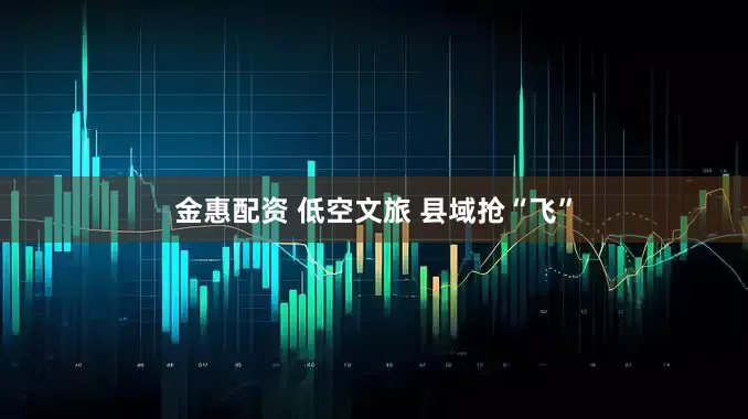 金惠配资 低空文旅 县域抢“飞”