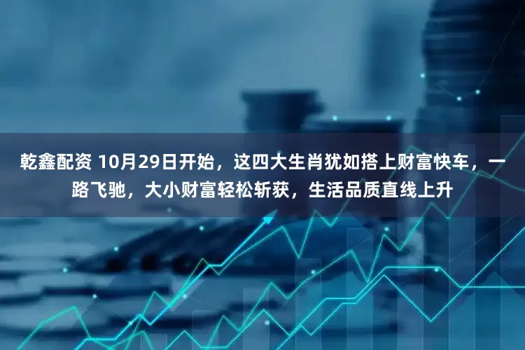 乾鑫配资 10月29日开始，这四大生肖犹如搭上财富快车，一路飞驰，大小财富轻松斩获，生活品质直线上升