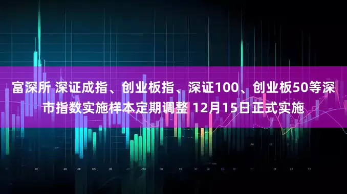 富深所 深证成指、创业板指、深证100、创业板50等深市指数实施样本定期调整 12月15日正式实施