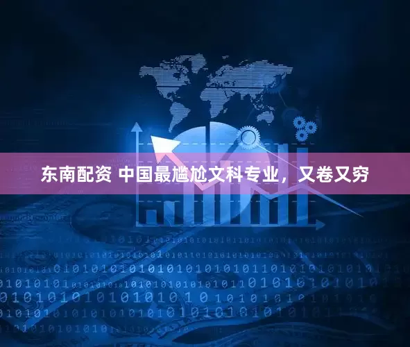 东南配资 中国最尴尬文科专业,又卷又穷