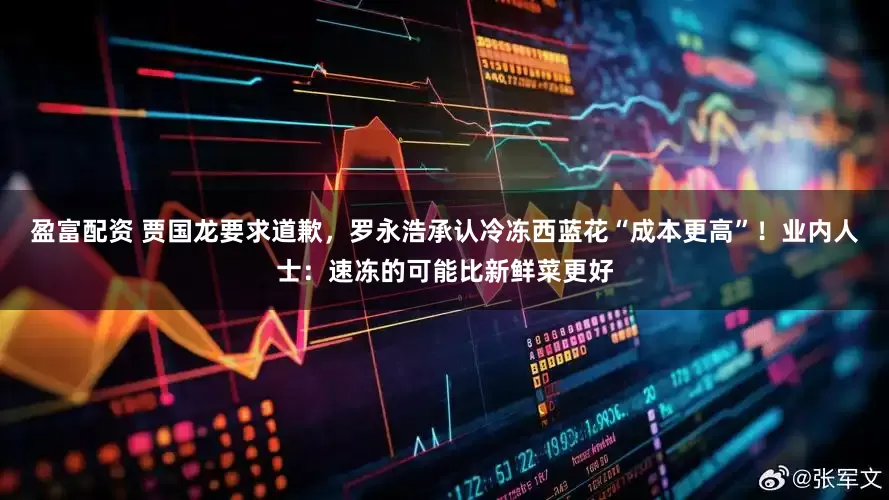 盈富配资 贾国龙要求道歉，罗永浩承认冷冻西蓝花“成本更高”！业内人士：速冻的可能比新鲜菜更好