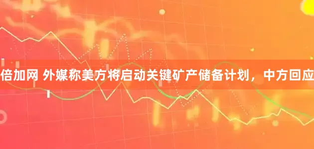 倍加网 外媒称美方将启动关键矿产储备计划，中方回应