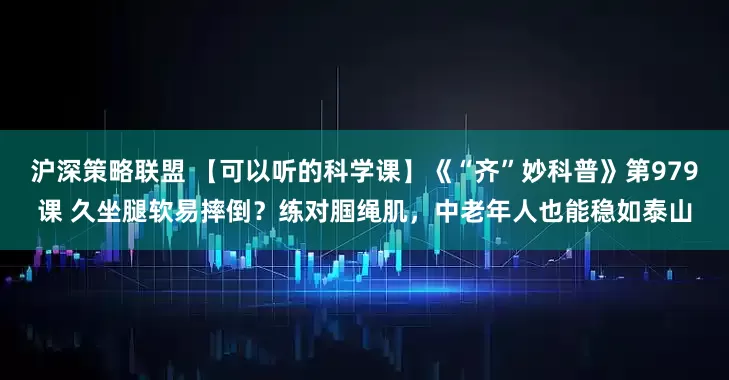 沪深策略联盟 【可以听的科学课】《“齐”妙科普》第979课 久坐腿软易摔倒？练对腘绳肌，中老年人也能稳如泰山