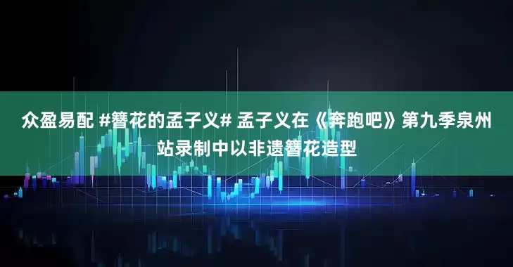 众盈易配 #簪花的孟子义# 孟子义在《奔跑吧》第九季泉州站录制中以非遗簪花造型